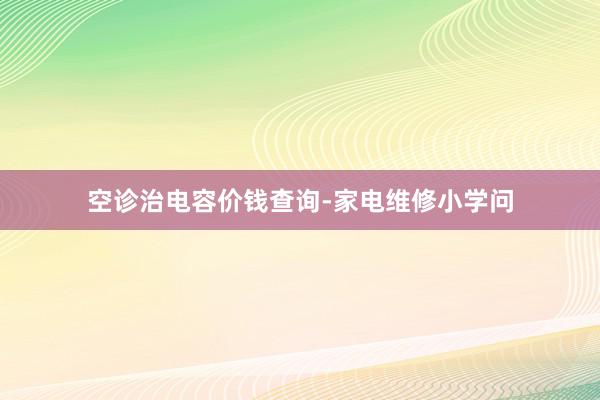 空诊治电容价钱查询-家电维修小学问